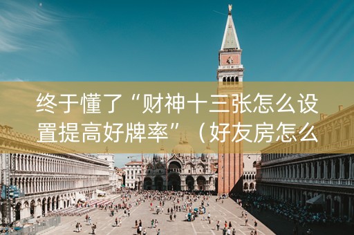 终于懂了“财神十三张怎么设置提高好牌率”（好友房怎么才能赢)