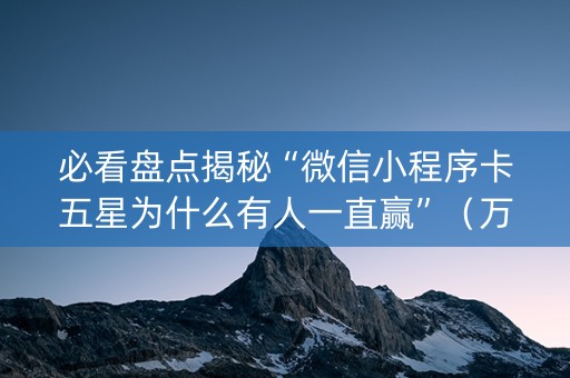 必看盘点揭秘“微信小程序卡五星为什么有人一直赢”（万能开挂器)