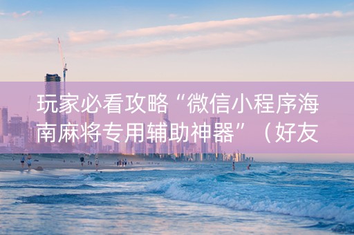 玩家必看攻略“微信小程序海南麻将专用辅助神器”（好友房怎么才能赢)