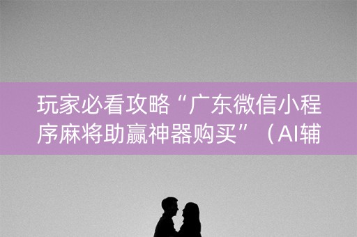 玩家必看攻略“广东微信小程序麻将助赢神器购买”（AI辅助胡牌规则)