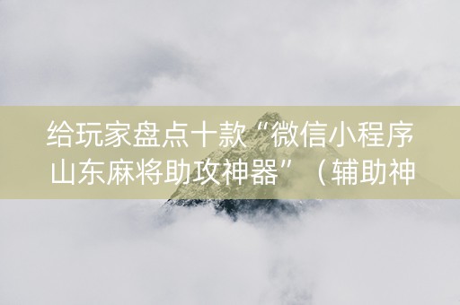 给玩家盘点十款“微信小程序山东麻将助攻神器”（辅助神器免费)