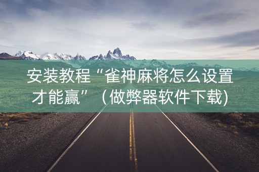 安装教程“雀神麻将怎么设置才能赢”（做弊器软件下载)