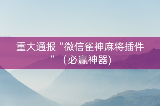 重大通报“微信雀神麻将插件”（必赢神器)