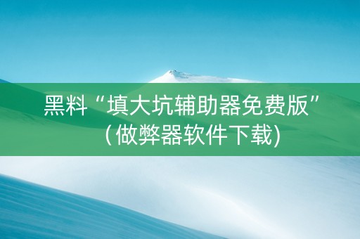 黑料“填大坑辅助器免费版”（做弊器软件下载)
