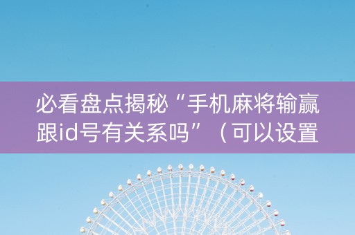 必看盘点揭秘“手机麻将输赢跟id号有关系吗”（可以设置输赢吗)