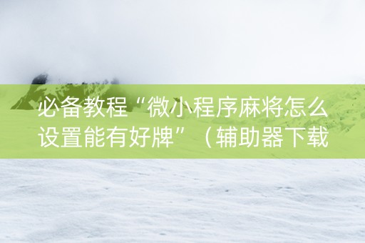 必备教程“微小程序麻将怎么设置能有好牌”（辅助器下载)