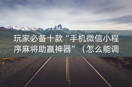 玩家必备十款“手机微信小程序麻将助赢神器”（怎么能调好牌)