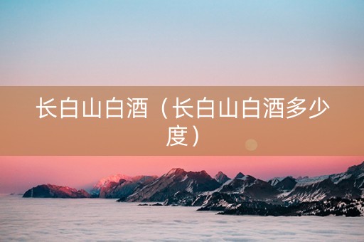 长白山白酒（长白山白酒多少度）