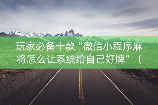 玩家必备十款“微信小程序麻将怎么让系统给自己好牌”（软挂神器)