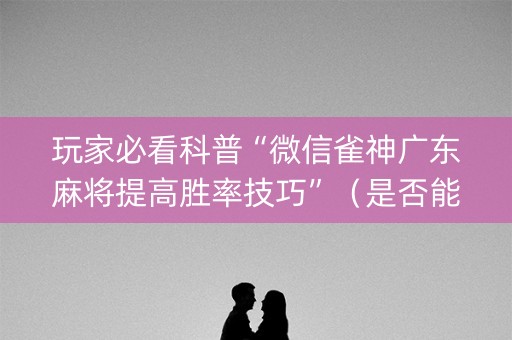 玩家必看科普“微信雀神广东麻将提高胜率技巧”（是否能开挂)