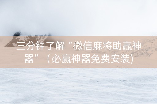 三分钟了解“微信麻将助赢神器”（必赢神器免费安装)
