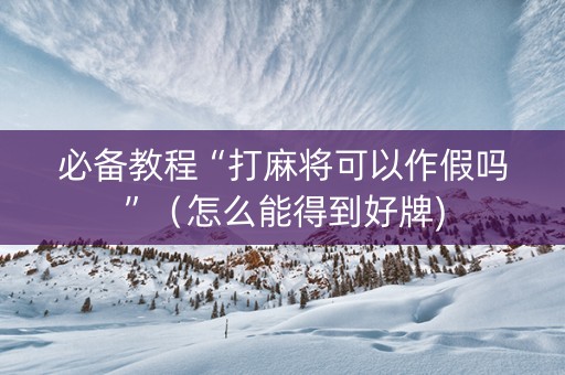 必备教程“打麻将可以作假吗”（怎么能得到好牌)