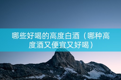 哪些好喝的高度白酒（哪种高度酒又便宜又好喝）