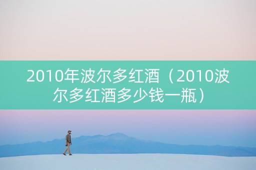2010年波尔多红酒（2010波尔多红酒多少钱一瓶）