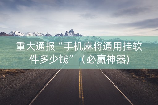 重大通报“手机麻将通用挂软件多少钱”（必赢神器)