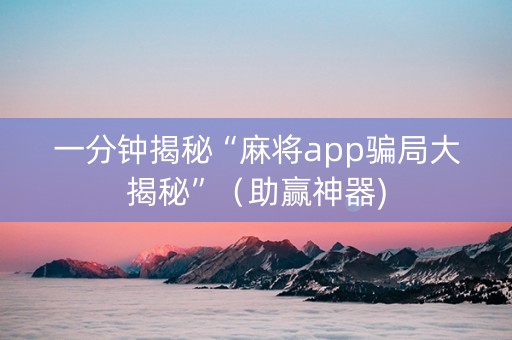 一分钟揭秘“麻将app骗局大揭秘”（助赢神器)