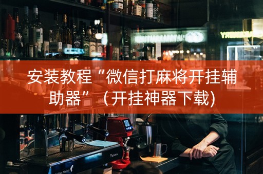 安装教程“微信打麻将开挂辅助器”（开挂神器下载)