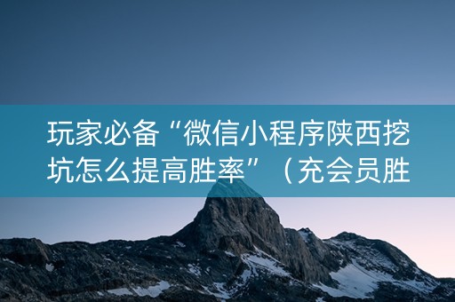 玩家必备“微信小程序陕西挖坑怎么提高胜率”（充会员胜率高)