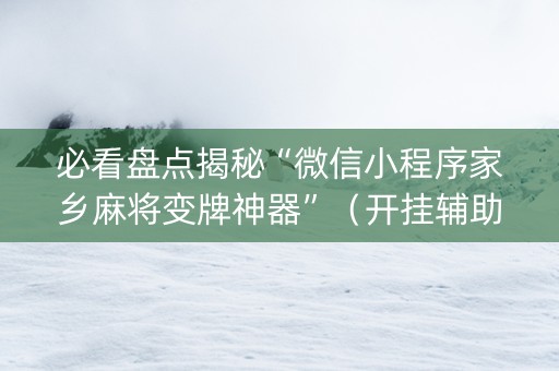 必看盘点揭秘“微信小程序家乡麻将变牌神器”（开挂辅助插件)