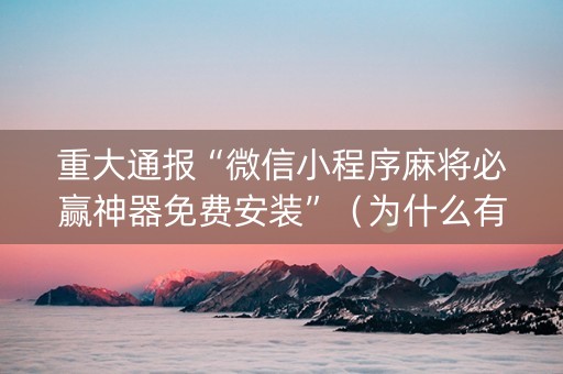 重大通报“微信小程序麻将必赢神器免费安装”（为什么有人一直赢)