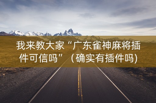 我来教大家“广东雀神麻将插件可信吗”（确实有插件吗)