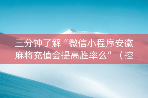 三分钟了解“微信小程序安徽麻将充值会提高胜率么”（控牌器)