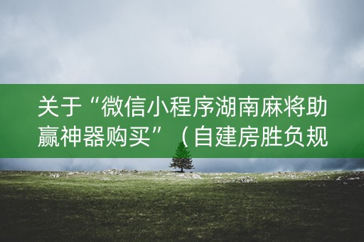 关于“微信小程序湖南麻将助赢神器购买”（自建房胜负规律)