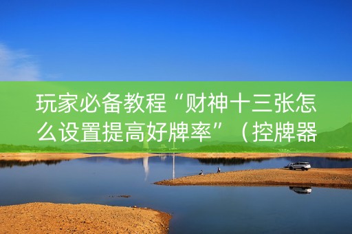 玩家必备教程“财神十三张怎么设置提高好牌率”（控牌器)