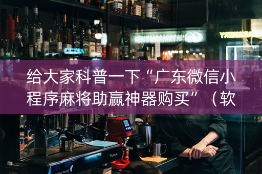 给大家科普一下“广东微信小程序麻将助赢神器购买”（软挂神器)