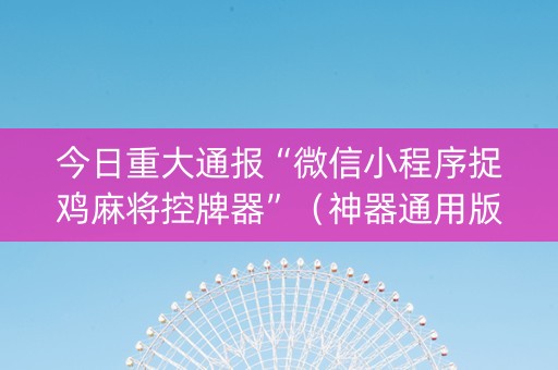 今日重大通报“微信小程序捉鸡麻将控牌器”（神器通用版)