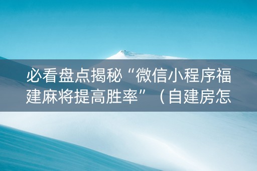 必看盘点揭秘“微信小程序福建麻将提高胜率”（自建房怎么赢)