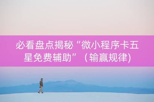 必看盘点揭秘“微小程序卡五星免费辅助”（输赢规律)