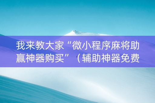 我来教大家“微小程序麻将助赢神器购买”（辅助神器免费)