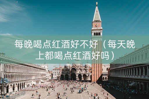 每晚喝点红酒好不好（每天晚上都喝点红酒好吗）