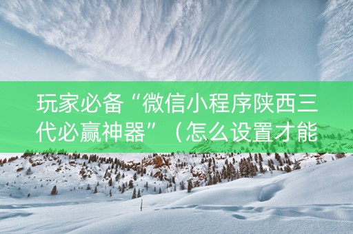 玩家必备“微信小程序陕西三代必赢神器”（怎么设置才能赢)