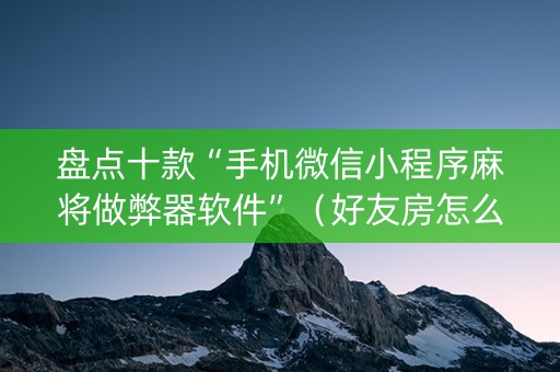 盘点十款“手机微信小程序麻将做弊器软件”（好友房怎么才能赢)