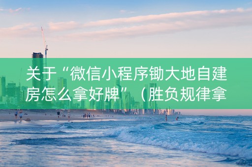 关于“微信小程序锄大地自建房怎么拿好牌”（胜负规律拿好牌)