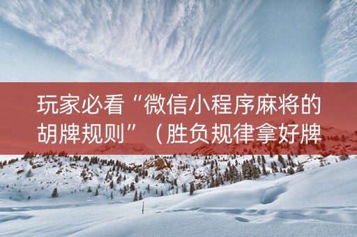 玩家必看“微信小程序麻将的胡牌规则”（胜负规律拿好牌)