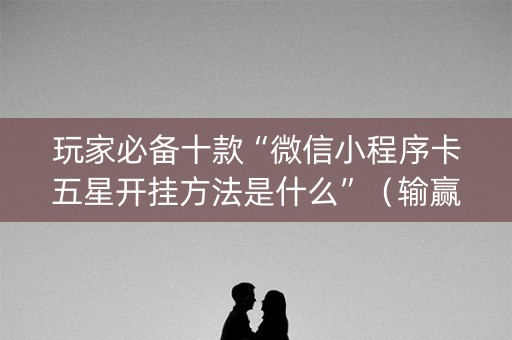 玩家必备十款“微信小程序卡五星开挂方法是什么”（输赢规律)