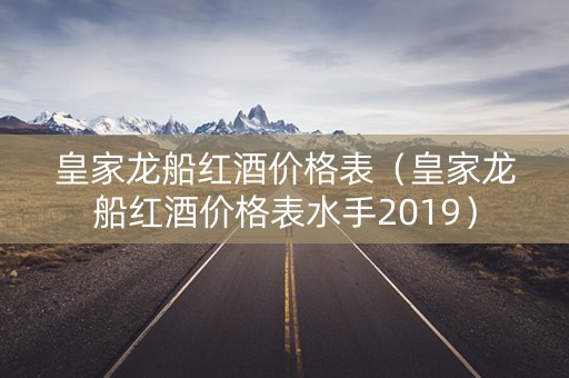 皇家龙船红酒价格表（皇家龙船红酒价格表水手2019）