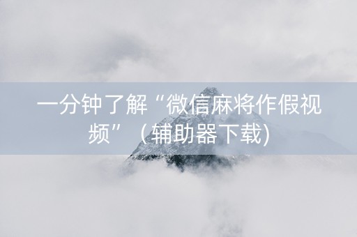 一分钟了解“微信麻将作假视频”（辅助器下载)