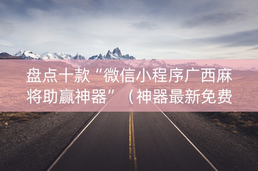 盘点十款“微信小程序广西麻将助赢神器”（神器最新免费)