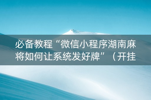 必备教程“微信小程序湖南麻将如何让系统发好牌”（开挂辅助器插件)
