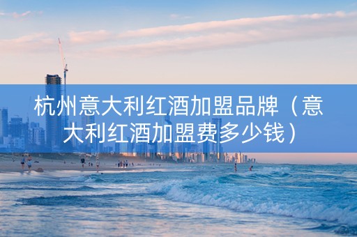 杭州意大利红酒加盟品牌（意大利红酒加盟费多少钱）