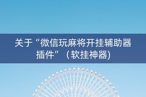 关于“微信玩麻将开挂辅助器插件”（软挂神器)