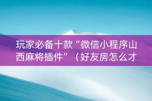 玩家必备十款“微信小程序山西麻将插件”（好友房怎么才能赢)