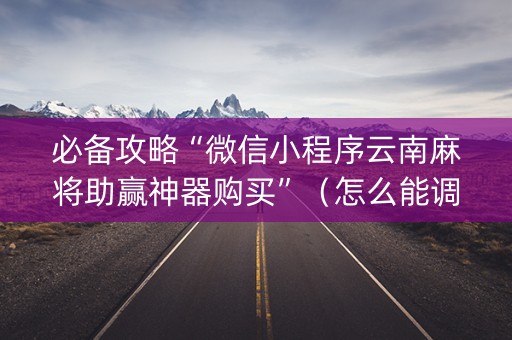 必备攻略“微信小程序云南麻将助赢神器购买”（怎么能调好牌)