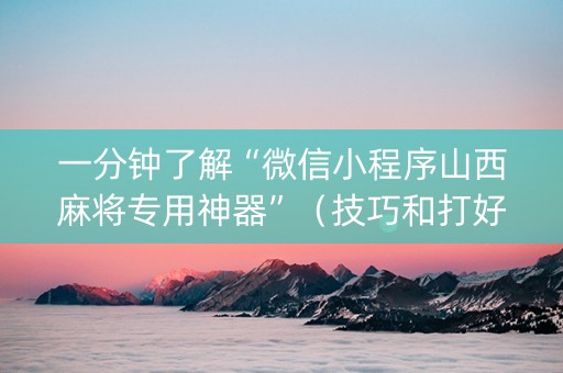 一分钟了解“微信小程序山西麻将专用神器”（技巧和打好牌方法)