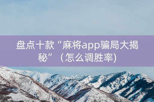 盘点十款“麻将app骗局大揭秘”（怎么调胜率)