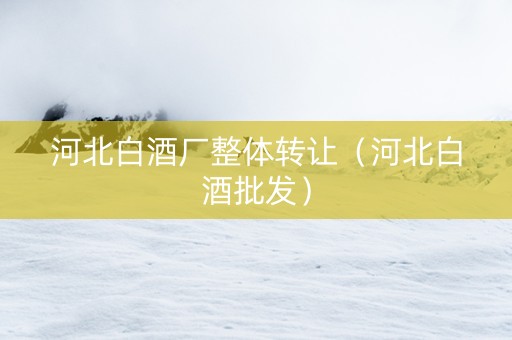 河北白酒厂整体转让（河北白酒批发）